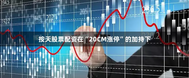 按天股票配资　　在“20CM涨停”的加持下