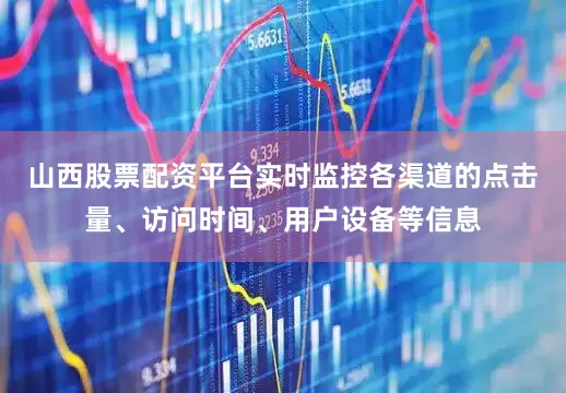 山西股票配资平台实时监控各渠道的点击量、访问时间、用户设备等信息