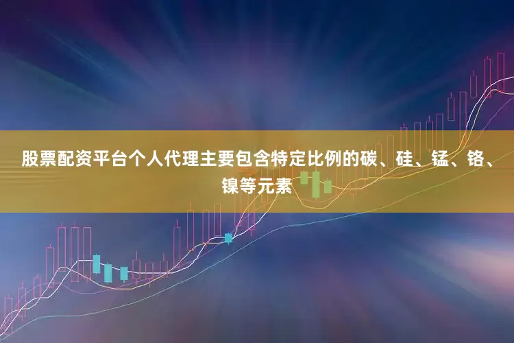 股票配资平台个人代理主要包含特定比例的碳、硅、锰、铬、镍等元素