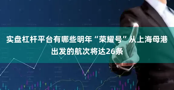 实盘杠杆平台有哪些明年“荣耀号”从上海母港出发的航次将达26条