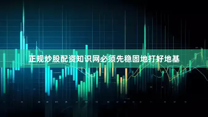 正规炒股配资知识网必须先稳固地打好地基