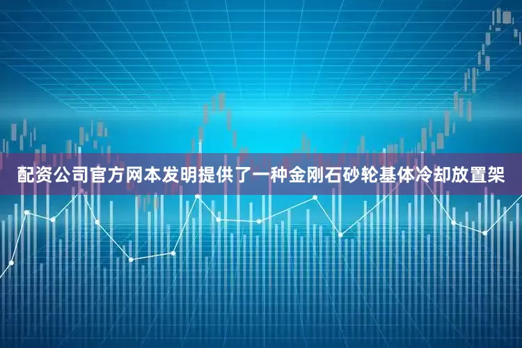 配资公司官方网本发明提供了一种金刚石砂轮基体冷却放置架