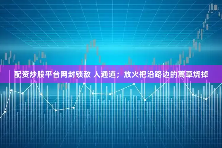 配资炒股平台网封锁敌 人通道；放火把沿路边的蒿草烧掉