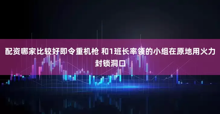 配资哪家比较好即令重机枪 和1班长率领的小组在原地用火力封锁洞口