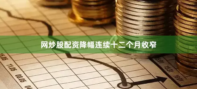 网炒股配资降幅连续十二个月收窄