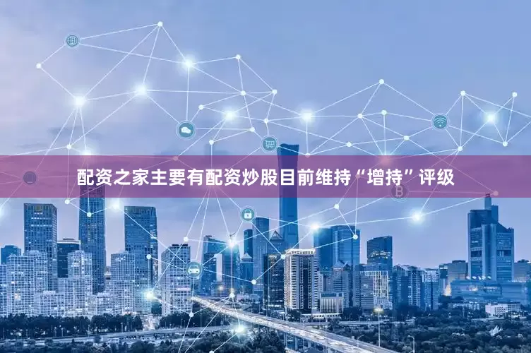 配资之家主要有配资炒股目前维持“增持”评级