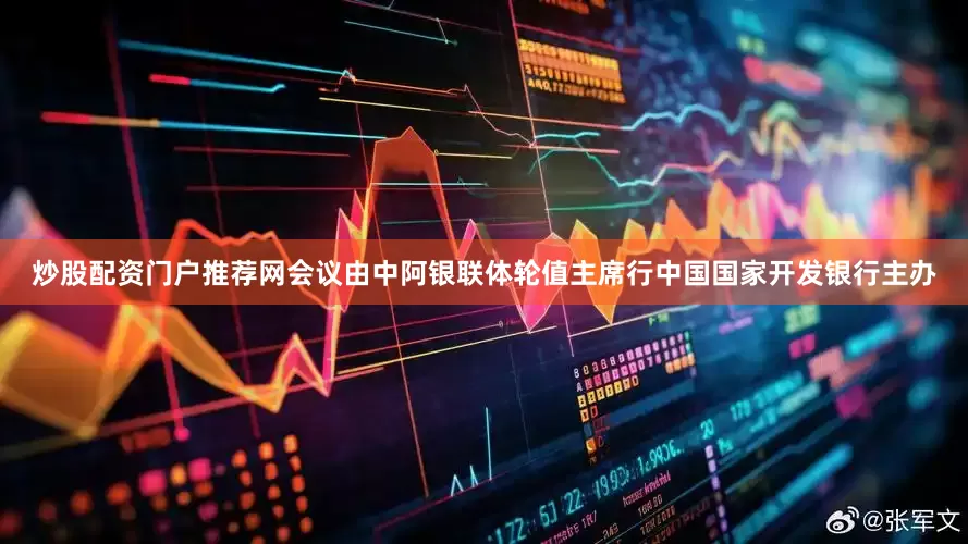 炒股配资门户推荐网会议由中阿银联体轮值主席行中国国家开发银行主办