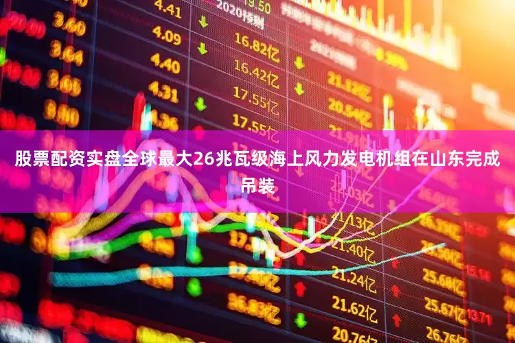 股票配资实盘全球最大26兆瓦级海上风力发电机组在山东完成吊装
