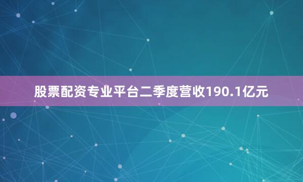 股票配资专业平台二季度营收190.1亿元