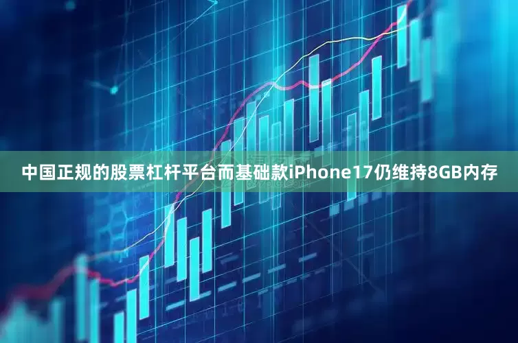 中国正规的股票杠杆平台而基础款iPhone17仍维持8GB内存