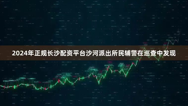 2024年正规长沙配资平台沙河派出所民辅警在巡查中发现