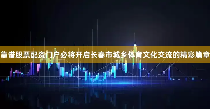 靠谱股票配资门户必将开启长春市城乡体育文化交流的精彩篇章