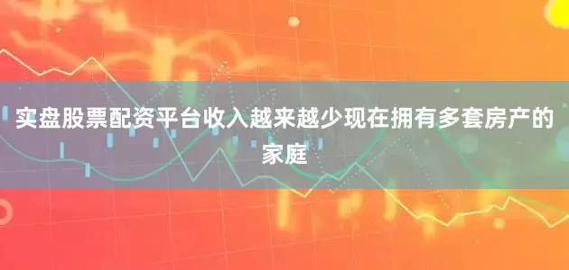 实盘股票配资平台收入越来越少现在拥有多套房产的家庭