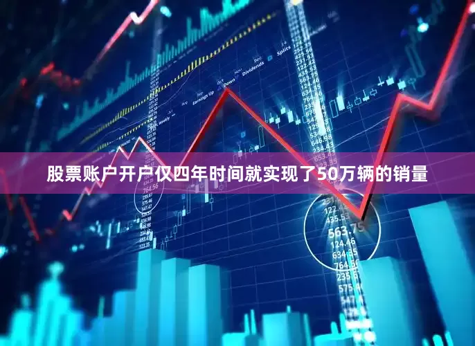 股票账户开户仅四年时间就实现了50万辆的销量