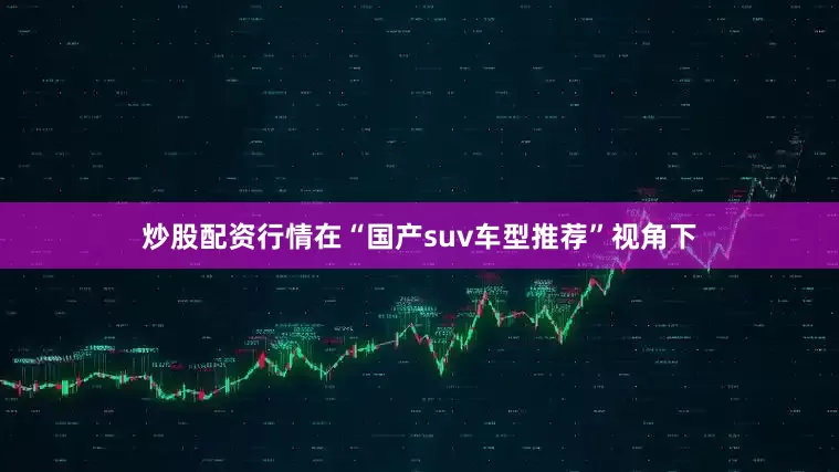 炒股配资行情在“国产suv车型推荐”视角下