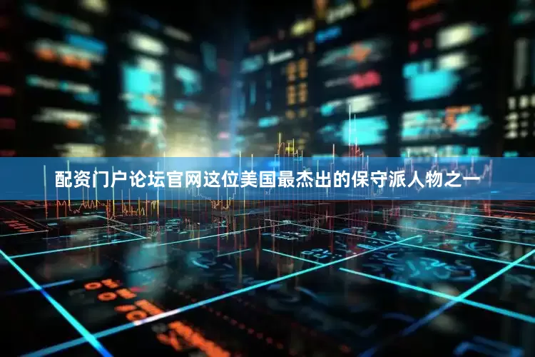 配资门户论坛官网这位美国最杰出的保守派人物之一