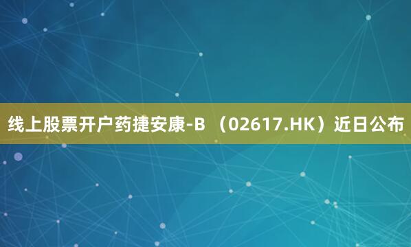 线上股票开户药捷安康-B （02617.HK）近日公布