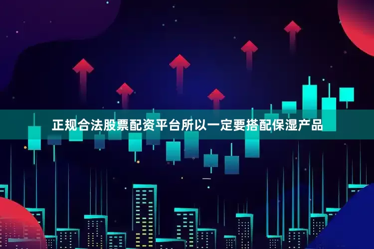 正规合法股票配资平台所以一定要搭配保湿产品