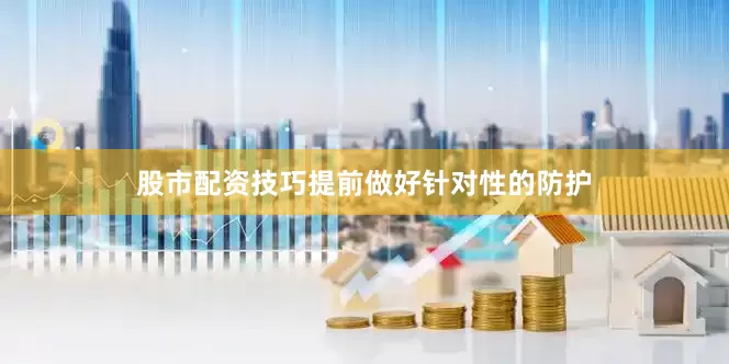 股市配资技巧提前做好针对性的防护