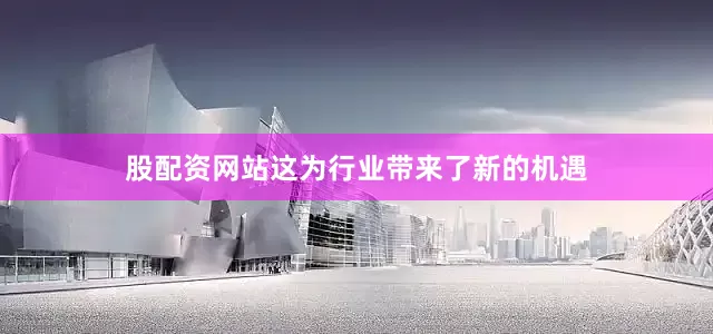 股配资网站这为行业带来了新的机遇