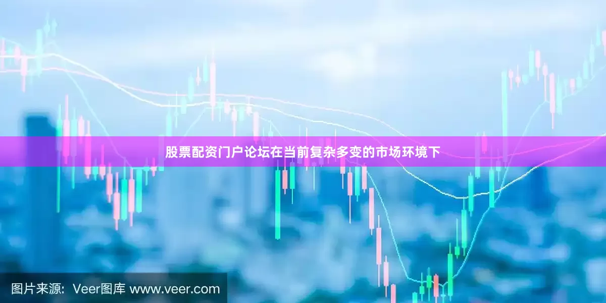 股票配资门户论坛在当前复杂多变的市场环境下