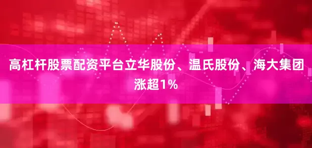 高杠杆股票配资平台立华股份、温氏股份、海大集团涨超1%