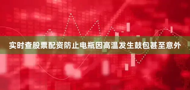实时查股票配资防止电瓶因高温发生鼓包甚至意外
