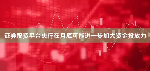 证券配资平台央行在月底可能进一步加大资金投放力