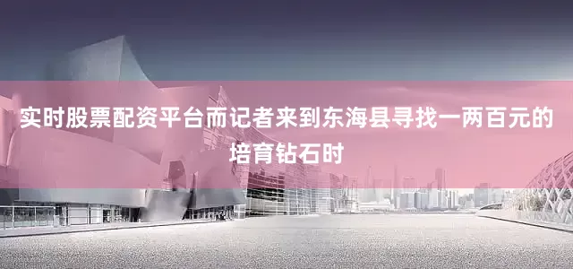 实时股票配资平台而记者来到东海县寻找一两百元的培育钻石时