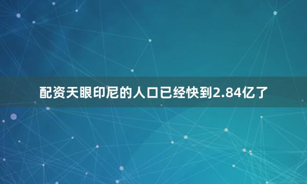 配资天眼印尼的人口已经快到2.84亿了