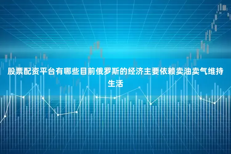 股票配资平台有哪些目前俄罗斯的经济主要依赖卖油卖气维持生活