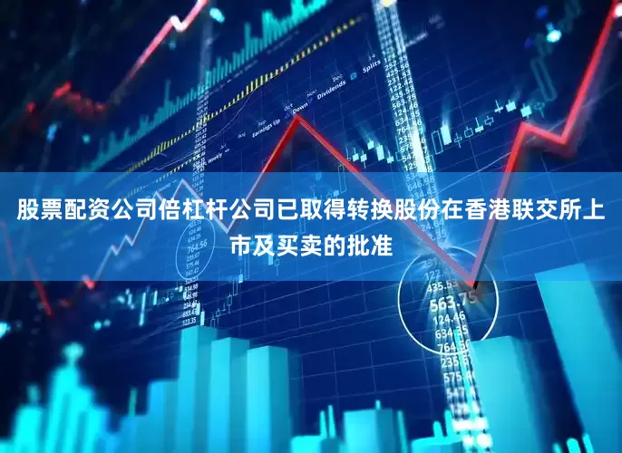 股票配资公司倍杠杆公司已取得转换股份在香港联交所上市及买卖的批准