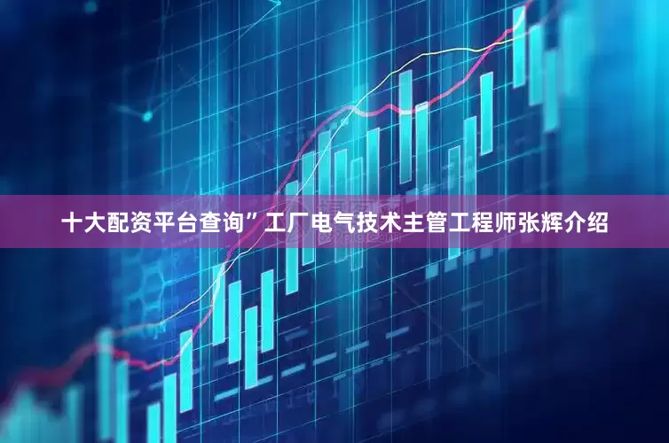 十大配资平台查询”工厂电气技术主管工程师张辉介绍