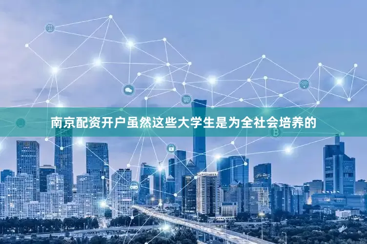 南京配资开户虽然这些大学生是为全社会培养的