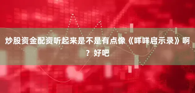 炒股资金配资听起来是不是有点像《咩咩启示录》啊？好吧