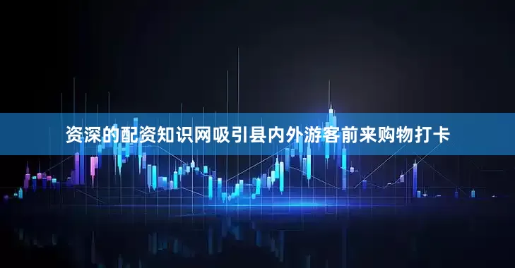 资深的配资知识网吸引县内外游客前来购物打卡