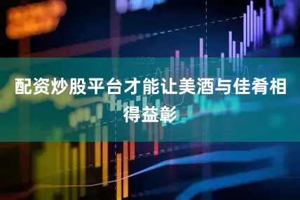 配资炒股平台才能让美酒与佳肴相得益彰