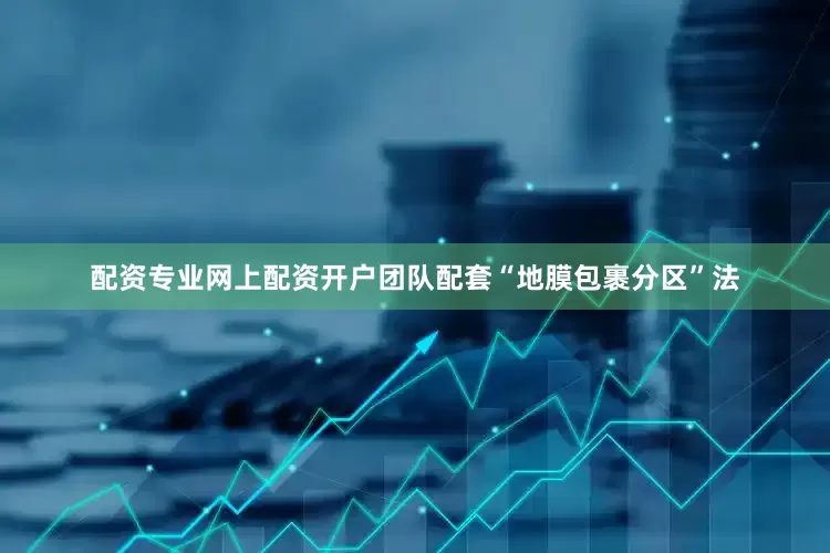 配资专业网上配资开户团队配套“地膜包裹分区”法