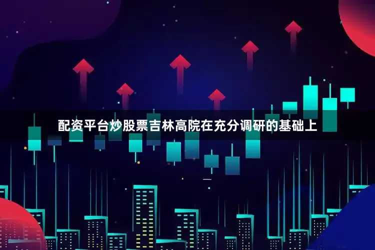 配资平台炒股票吉林高院在充分调研的基础上