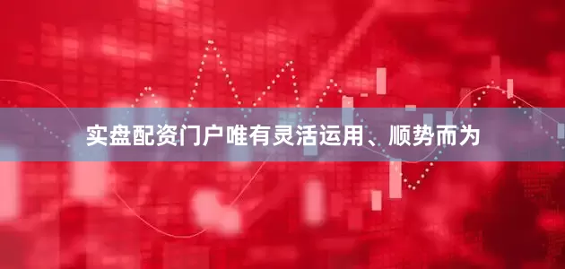 实盘配资门户唯有灵活运用、顺势而为