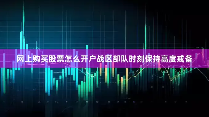 网上购买股票怎么开户战区部队时刻保持高度戒备