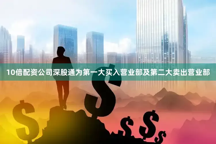 10倍配资公司深股通为第一大买入营业部及第二大卖出营业部