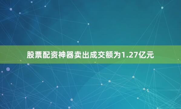 股票配资神器卖出成交额为1.27亿元