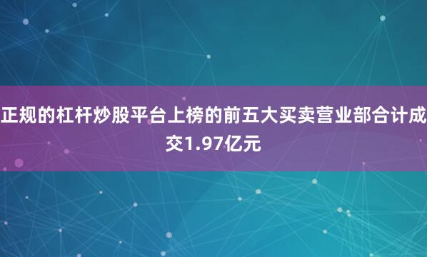 正规的杠杆炒股平台上榜的前五大买卖营业部合计成交1.97亿元