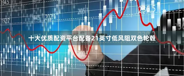 十大优质配资平台配备21英寸低风阻双色轮毂