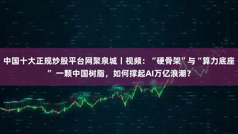 中国十大正规炒股平台网聚泉城丨视频:“硬骨架”与“算力底座” 一颗中国树脂,如何撑起AI万亿浪潮?